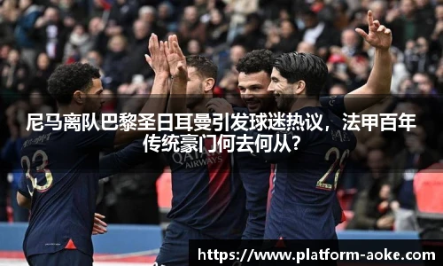 尼马离队巴黎圣日耳曼引发球迷热议,法甲百年传统豪门何去何从?
