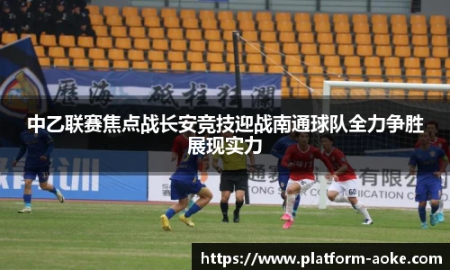 中乙联赛焦点战长安竞技迎战南通球队全力争胜展现实力