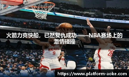 火箭力克快船，已然复仇成功——NBA赛场上的激情碰撞
