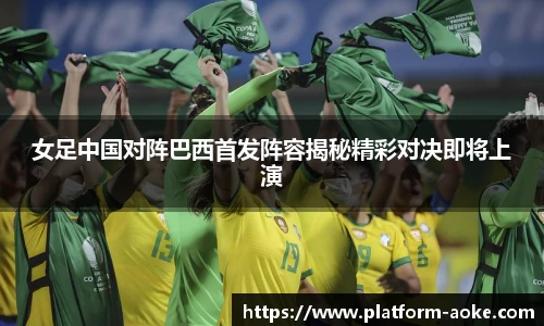 女足中国对阵巴西首发阵容揭秘精彩对决即将上演