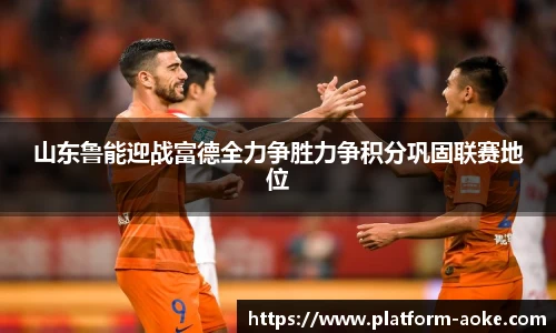 山东鲁能迎战富德全力争胜力争积分巩固联赛地位