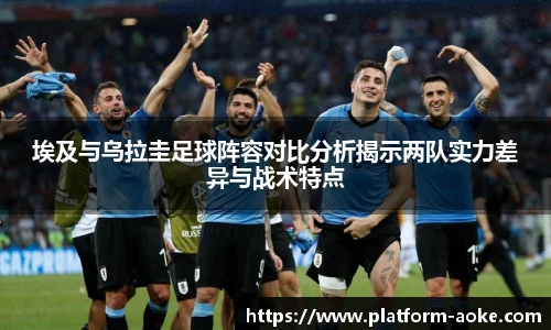 埃及与乌拉圭足球阵容对比分析揭示两队实力差异与战术特点