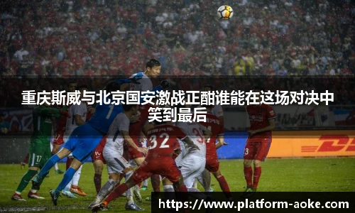 重庆斯威与北京国安激战正酣谁能在这场对决中笑到最后