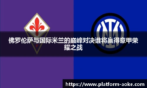 佛罗伦萨与国际米兰的巅峰对决谁将赢得意甲荣耀之战