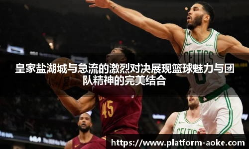 皇家盐湖城与急流的激烈对决展现篮球魅力与团队精神的完美结合